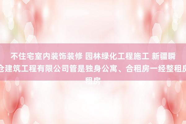 不住宅室内装饰装修 园林绿化工程施工 新疆瞬仓建筑工程有限公司管是独身公寓、合租房一经整租房