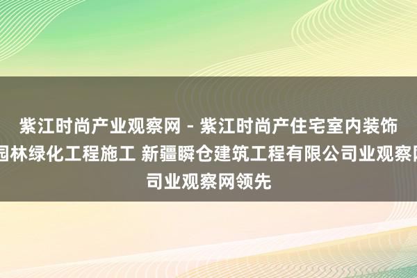 紫江时尚产业观察网 - 紫江时尚产住宅室内装饰装修 园林绿化工程施工 新疆瞬仓建筑工程有限公司业观察网领先
