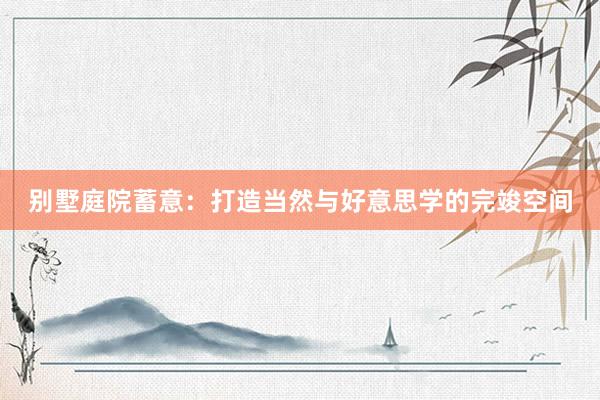 别墅庭院蓄意：打造当然与好意思学的完竣空间